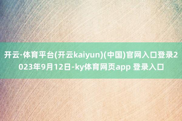 开云·体育平台(开云kaiyun)(中国)官网入口登录2023年9月12日-ky体育网页app 登录入口