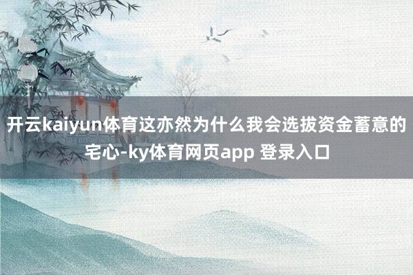 开云kaiyun体育这亦然为什么我会选拔资金蓄意的宅心-ky体育网页app 登录入口