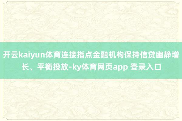 开云kaiyun体育连接指点金融机构保持信贷幽静增长、平衡投放-ky体育网页app 登录入口