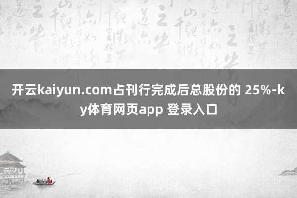 开云kaiyun.com占刊行完成后总股份的 25%-ky体育网页app 登录入口