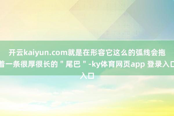 开云kaiyun.com就是在形容它这么的弧线会拖着一条很厚很长的＂尾巴＂-ky体育网页app 登录入口