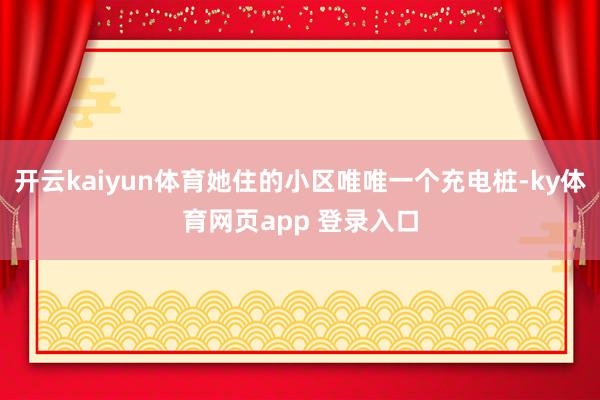 开云kaiyun体育她住的小区唯唯一个充电桩-ky体育网页app 登录入口