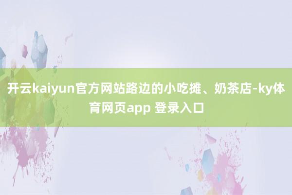 开云kaiyun官方网站路边的小吃摊、奶茶店-ky体育网页app 登录入口