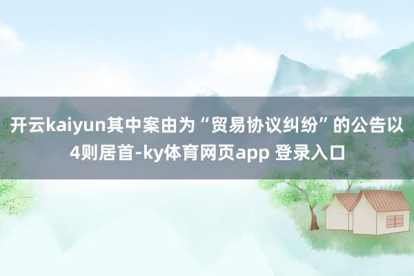 开云kaiyun其中案由为“贸易协议纠纷”的公告以4则居首-ky体育网页app 登录入口