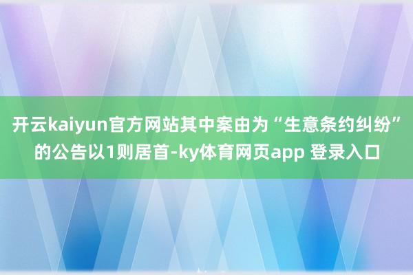 开云kaiyun官方网站其中案由为“生意条约纠纷”的公告以1则居首-ky体育网页app 登录入口