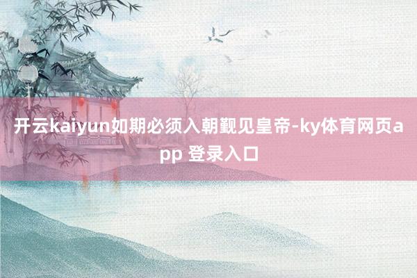 开云kaiyun如期必须入朝觐见皇帝-ky体育网页app 登录入口