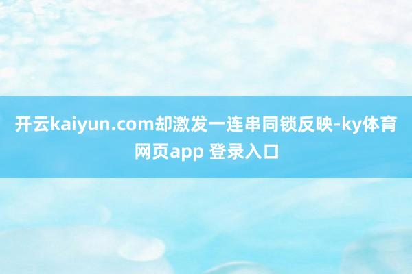 开云kaiyun.com却激发一连串同锁反映-ky体育网页app 登录入口