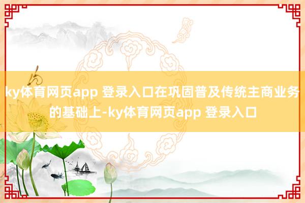 ky体育网页app 登录入口在巩固普及传统主商业务的基础上-ky体育网页app 登录入口