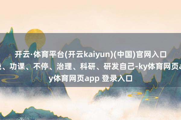 开云·体育平台(开云kaiyun)(中国)官网入口登录包括分娩、功课、不停、治理、科研、研发自己-ky体育网页app 登录入口