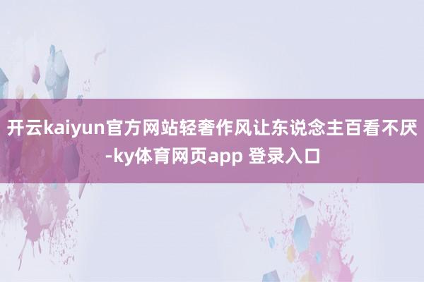 开云kaiyun官方网站轻奢作风让东说念主百看不厌-ky体育网页app 登录入口