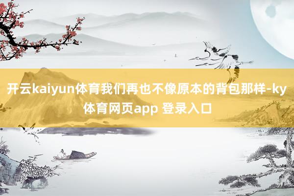 开云kaiyun体育我们再也不像原本的背包那样-ky体育网页app 登录入口