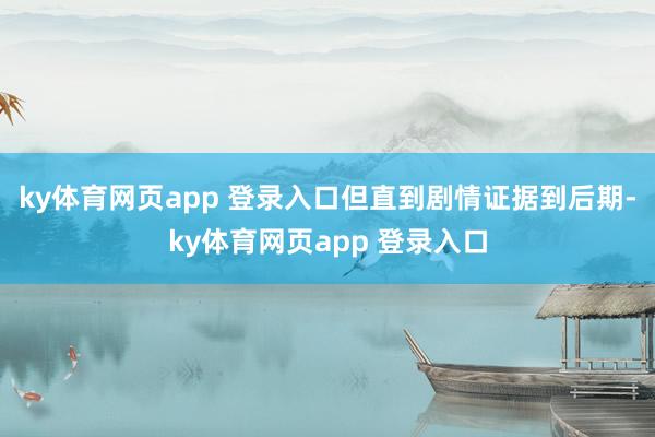 ky体育网页app 登录入口但直到剧情证据到后期-ky体育网页app 登录入口