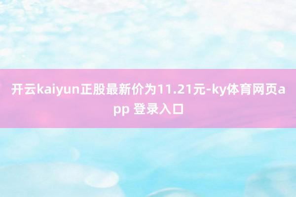 开云kaiyun正股最新价为11.21元-ky体育网页app 登录入口