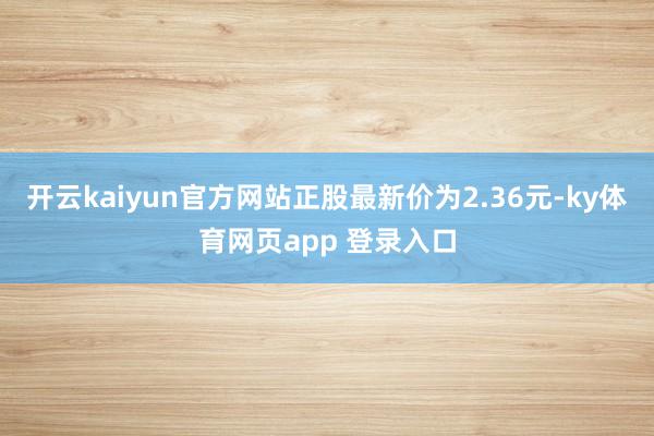 开云kaiyun官方网站正股最新价为2.36元-ky体育网页app 登录入口