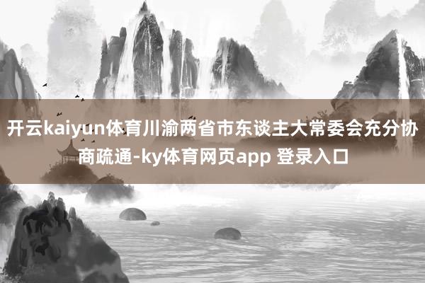 开云kaiyun体育川渝两省市东谈主大常委会充分协商疏通-ky体育网页app 登录入口