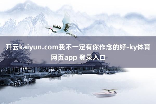 开云kaiyun.com我不一定有你作念的好-ky体育网页app 登录入口