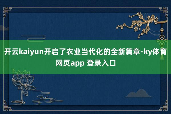 开云kaiyun开启了农业当代化的全新篇章-ky体育网页app 登录入口