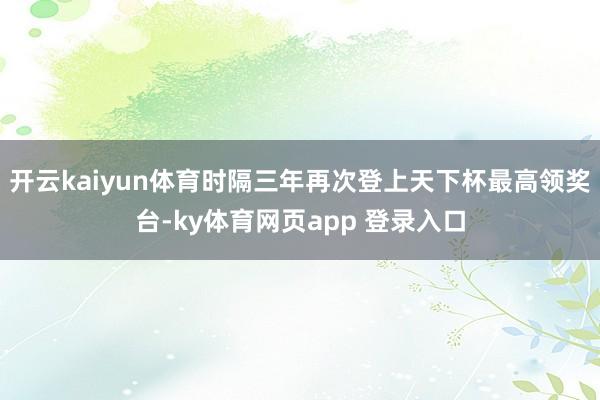 开云kaiyun体育时隔三年再次登上天下杯最高领奖台-ky体育网页app 登录入口