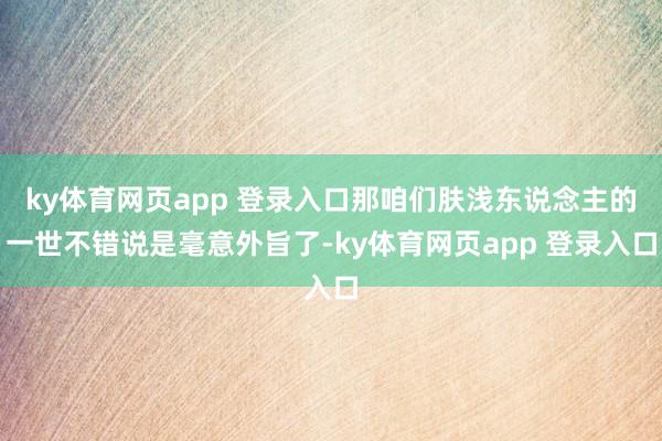 ky体育网页app 登录入口那咱们肤浅东说念主的一世不错说是毫意外旨了-ky体育网页app 登录入口