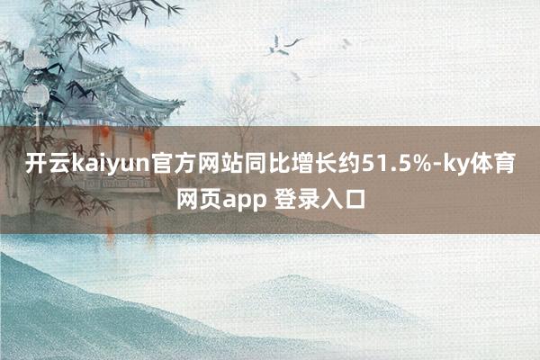 开云kaiyun官方网站同比增长约51.5%-ky体育网页app 登录入口