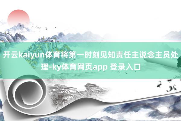 开云kaiyun体育将第一时刻见知责任主说念主员处理-ky体育网页app 登录入口