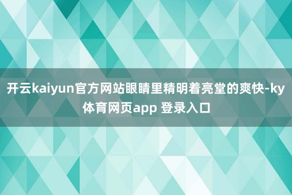 开云kaiyun官方网站眼睛里精明着亮堂的爽快-ky体育网页app 登录入口