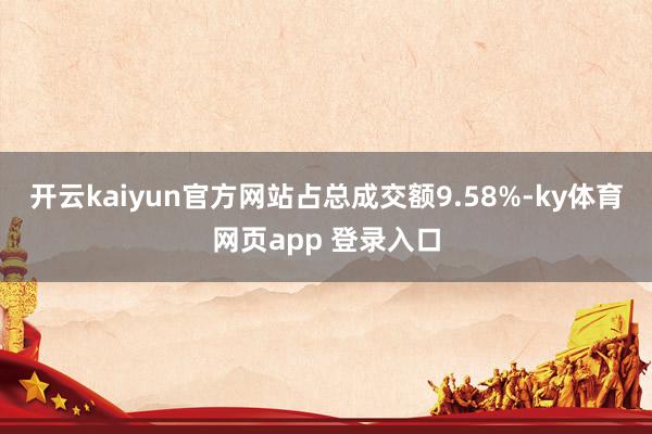 开云kaiyun官方网站占总成交额9.58%-ky体育网页app 登录入口