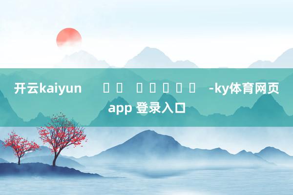 开云kaiyun      		  					  -ky体育网页app 登录入口