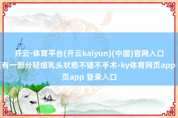 开云·体育平台(开云kaiyun)(中国)官网入口登录以至有一部分轻细乳头状癌不错不手术-ky体育网页app 登录入口