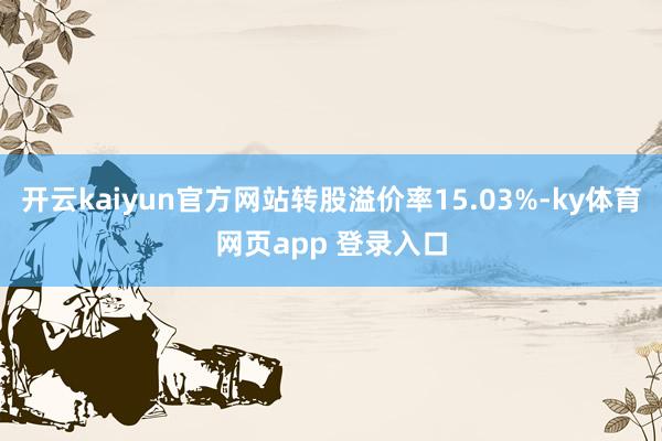 开云kaiyun官方网站转股溢价率15.03%-ky体育网页app 登录入口