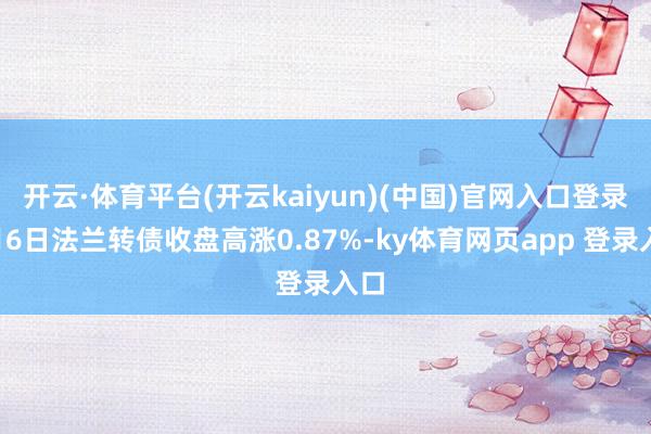 开云·体育平台(开云kaiyun)(中国)官网入口登录2月6日法兰转债收盘高涨0.87%-ky体育网页app 登录入口