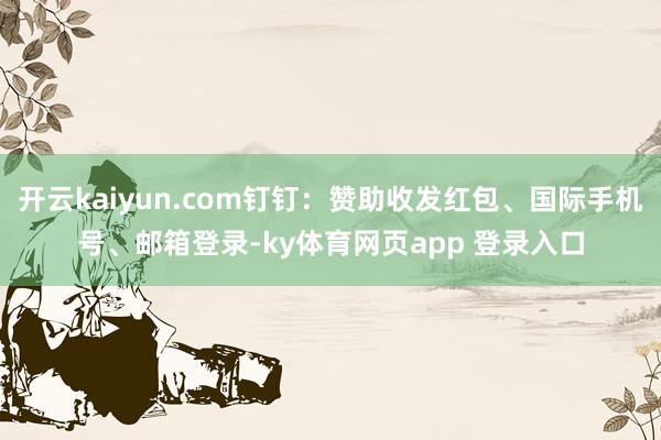 开云kaiyun.com钉钉：赞助收发红包、国际手机号、邮箱登录-ky体育网页app 登录入口