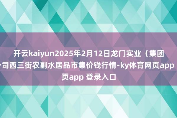 开云kaiyun2025年2月12日龙门实业（集团）有限公司西三街农副水居品市集价钱行情-ky体育网页app 登录入口