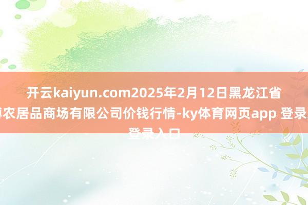 开云kaiyun.com2025年2月12日黑龙江省华博农居品商场有限公司价钱行情-ky体育网页app 登录入口