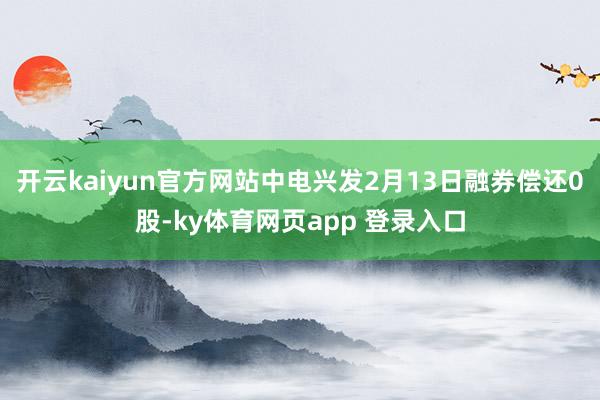 开云kaiyun官方网站中电兴发2月13日融券偿还0股-ky体育网页app 登录入口