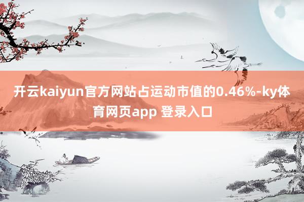 开云kaiyun官方网站占运动市值的0.46%-ky体育网页app 登录入口