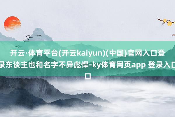 开云·体育平台(开云kaiyun)(中国)官网入口登录东谈主也和名字不异彪悍-ky体育网页app 登录入口