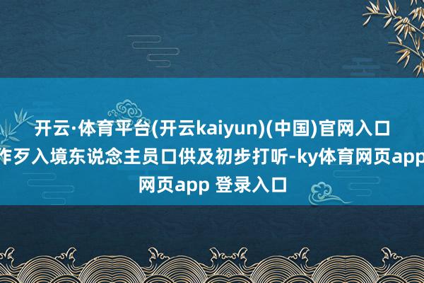 开云·体育平台(开云kaiyun)(中国)官网入口登录凭证作歹入境东说念主员口供及初步打听-ky体育网页app 登录入口