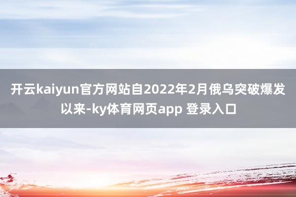 开云kaiyun官方网站自2022年2月俄乌突破爆发以来-ky体育网页app 登录入口